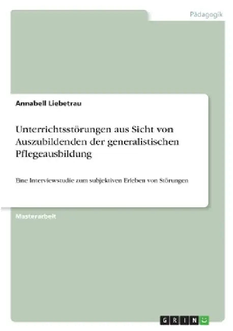 Unterrichtsstörungen aus Sicht von Auszubildenden der generalistischen Pflegeausbildung: Eine Interviewstudie zum subjektiven Erleben von Störungen by Liebetrau, Annabell
