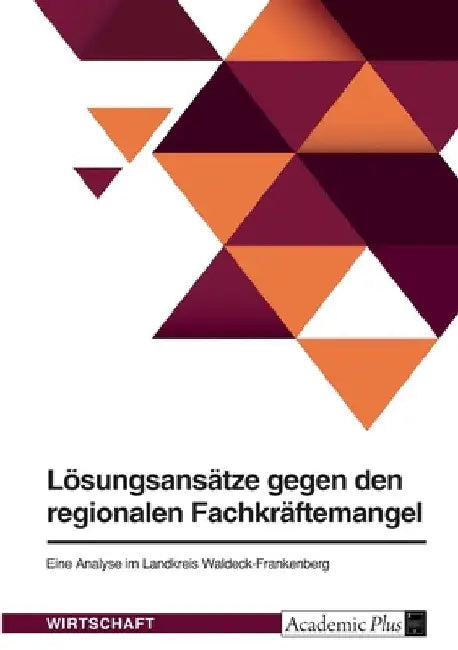 Lösungsansätze gegen den regionalen Fachkräftemangel: Eine Analyse im Landkreis Waldeck-Frankenberg by Anonymous
