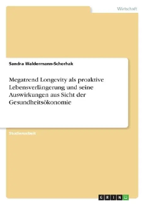 Megatrend Longevity als proaktive Lebensverlängerung und seine Auswirkungen aus Sicht der Gesundheitsökonomie by Waldermann-Scherhak, Sandra