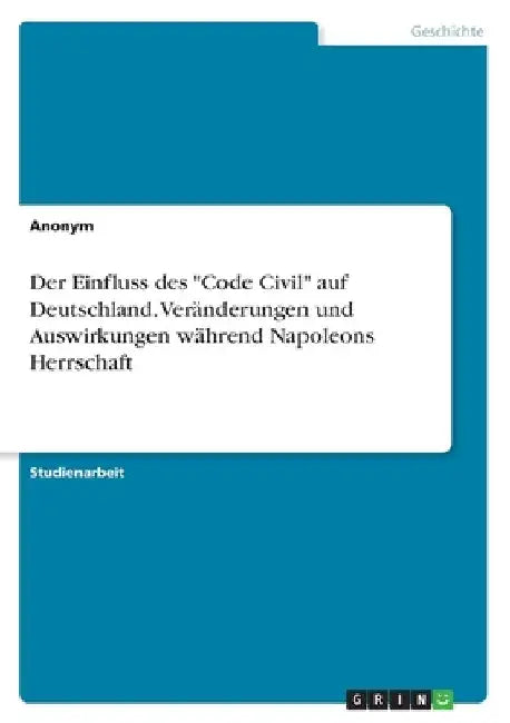 Der Einfluss des "Code Civil" auf Deutschland. Veränderungen und Auswirkungen während Napoleons Herrschaft by Anonymous