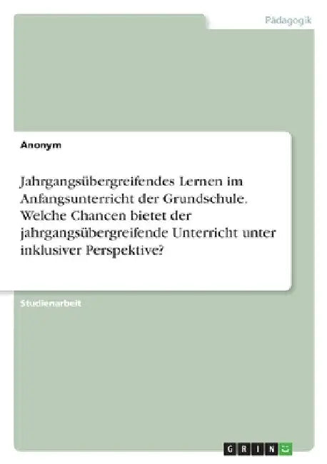 Jahrgangsübergreifendes Lernen im Anfangsunterricht der Grundschule. Welche Chancen bietet der jahrgangsübergreifende Unterricht unter inklusiver Pers by Anonymous