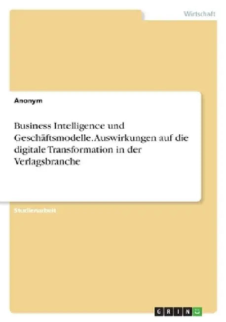 Business Intelligence und Geschäftsmodelle. Auswirkungen auf die digitale Transformation in der Verlagsbranche by Anonymous