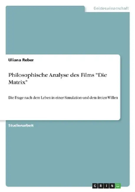 Philosophische Analyse des Films "Die Matrix": Die Frage nach dem Leben in einer Simulation und dem freien Willen by Reber, Uliana