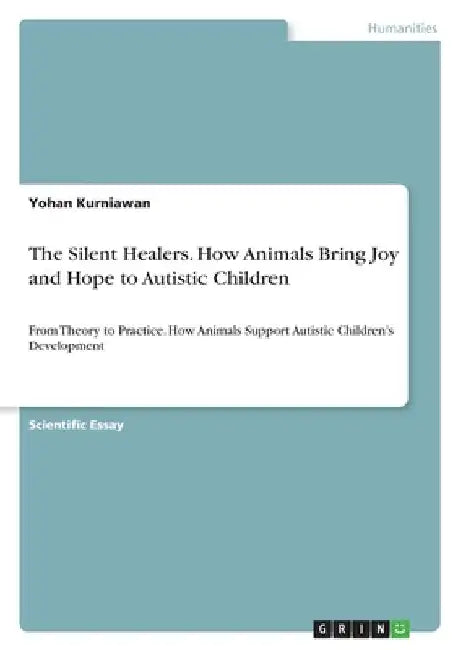 The Silent Healers. How Animals Bring Joy and Hope to Autistic Children: From Theory to Practice. How Animals Support Autistic Children's Development by Yohan Kurniawan