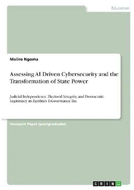 Assessing AI Driven Cybersecurity and the Transformation of State Power: Judicial Independence, Electoral Integrity, and Democratic Legitimacy in Zamb by Maliro Ngoma