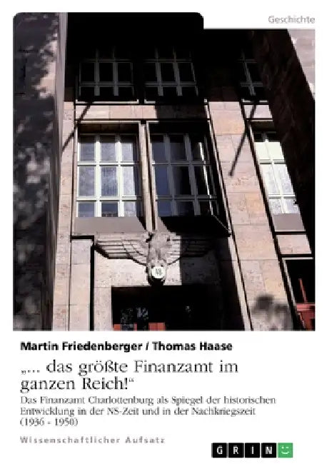 "... das größte Finanzamt im ganzen Reich!": Das Finanzamt Charlottenburg als Spiegel der historischen Entwicklung in der NS-Zeit und in der Nachkrieg by Martin Friedenberger