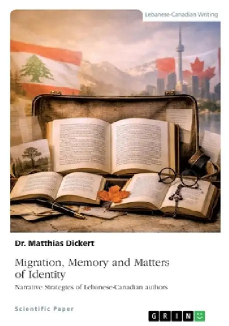 Migration, Memory and Matters of Identity: Narrative Strategies of Lebanese-Canadian Authors by Matthias Dickert