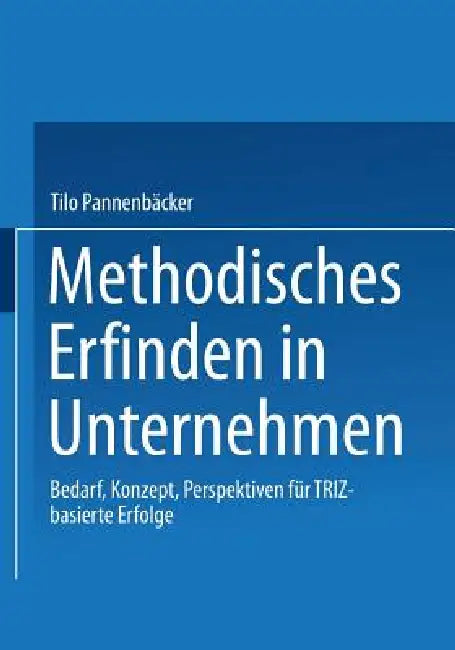 Methodisches Erfinden in Unternehmen: Bedarf, Konzept, Perspektiven Für Triz-Basierte Erfolge by Tilo Pannenbäcker