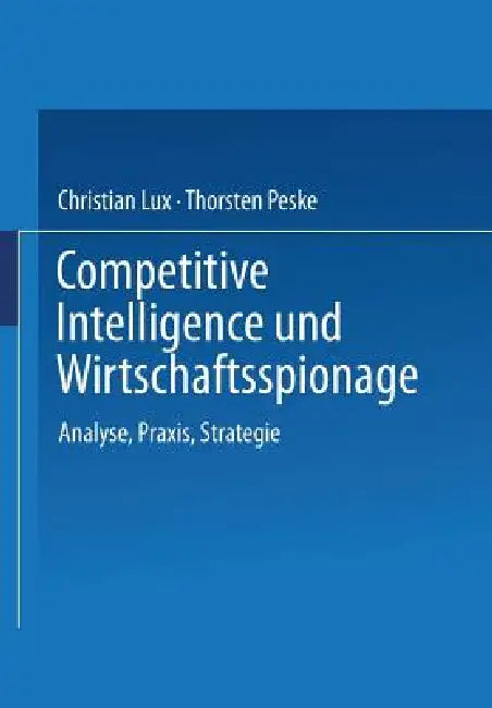 Competitive Intelligence Und Wirtschaftsspionage: Analyse, Praxis, Strategie by Christian Lux, Thorsten Peske