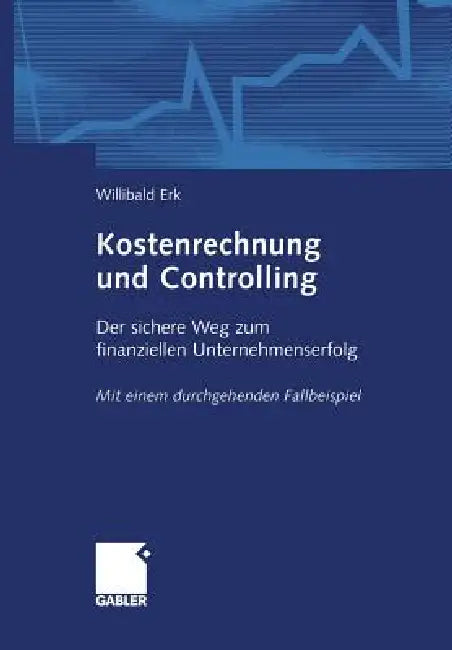 Kostenrechnung Und Controlling: Der Sichere Weg Zum Finanziellen Unternehmenserfolg Mit Einem Durchgehenden Fallbeispiel by Willibald Erk