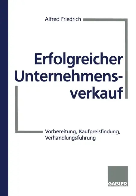 Erfolgreicher Unternehmensverkauf: Vorbereitung, Kaufpreisfindung, Verhandlungsführung by Alfred Friedrich