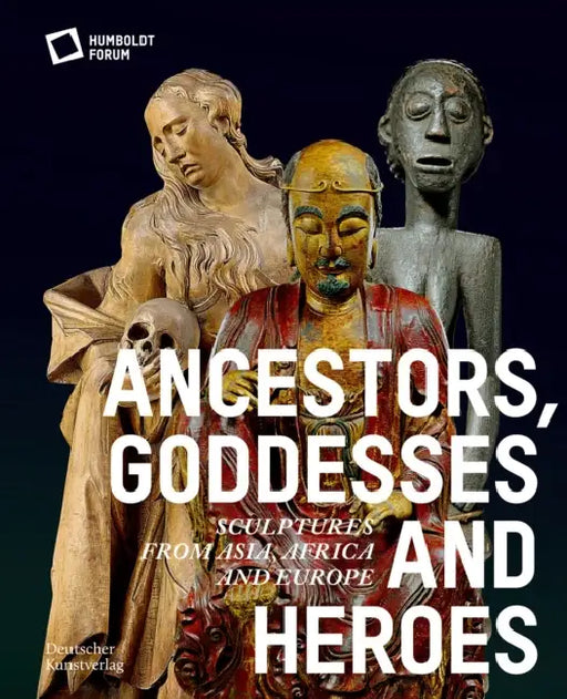 Ancestors, Goddesses, and Heroes: Sculptures from Asia, Africa, and Europe by Stiftung Humboldt Forum