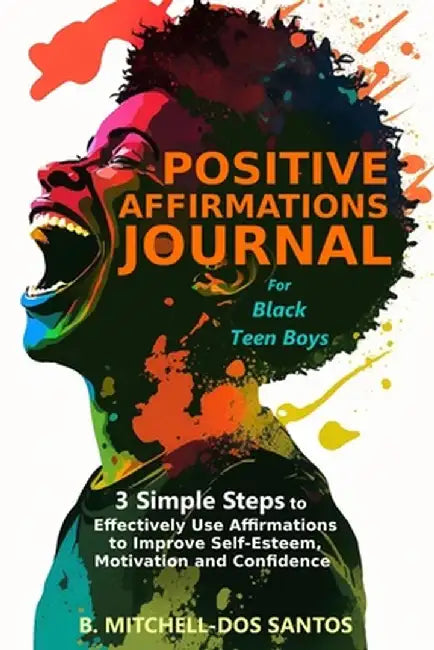 Positive Affirmations Journal for Black Teen Boys: 3 Simple Steps to Effectively Use Affirmations to Improve Your Self-Esteem, Motivation, and Confide by B. Mitchell-Dos Santos