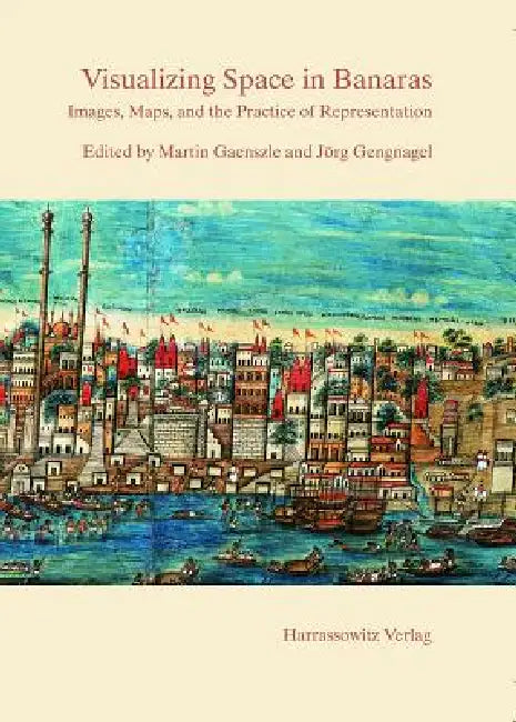 Visualizing Space in Banaras: Images, Maps, and the Practice of Representation by Martin Gaenszle, Jorg Gengnagel