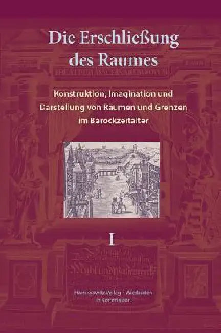 Die Erschliessung Des Raumes: Konstruktion, Imagination Und Darstellung Von Raumen Und Grenzen Im Barockzeitalter by Karin Friedrich