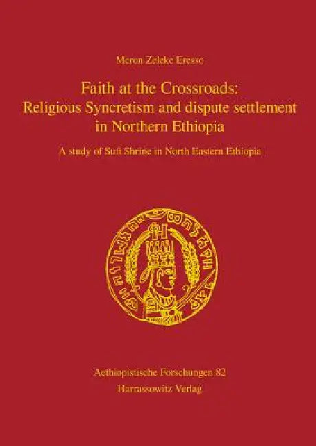 Faith at the Crossroads: Religious Syncretism and Dispute Settlement in Northern Ethiopia: A Study of Sufi Shrine in North Eastern Ethiopia by Meron Zeleke Eresso