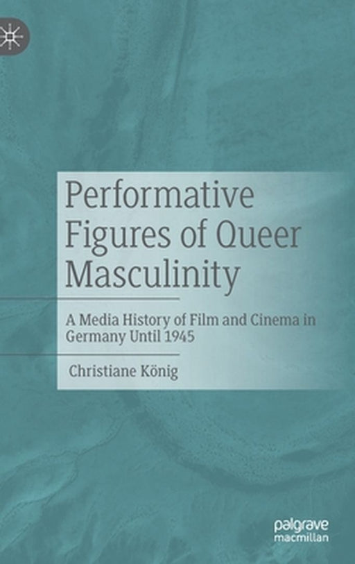 Performative Figures of Queer Masculinity: A Media History of Film and Cinema in Germany Until 1945 by Christiane König
