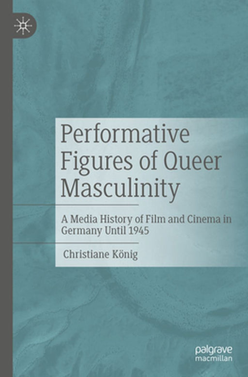 Performative Figures of Queer Masculinity: A Media History of Film and Cinema in Germany Until 1945 by Christiane König