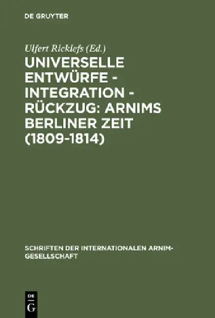 Universelle Entwürfe - Integration - Rückzug: Arnims Berliner Zeit (1809-1814): Wiepersdorfer Kolloquium Der Internationalen Arnim-Gesellschaft by Ulfert Ricklefs