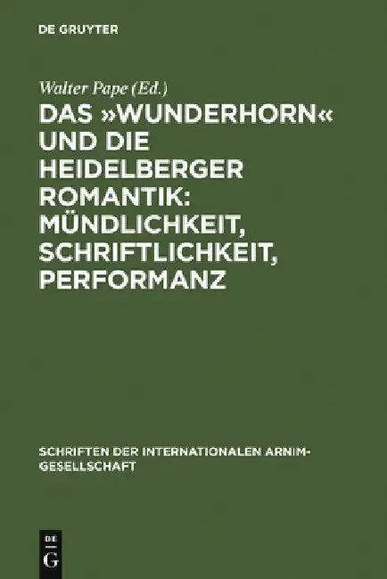 Das »Wunderhorn« Und Die Heidelberger Romantik: Mündlichkeit, Schriftlichkeit, Performanz: Heidelberger Kolloquium Der Internationalen Arnim-Gesellsch by Walter Pape
