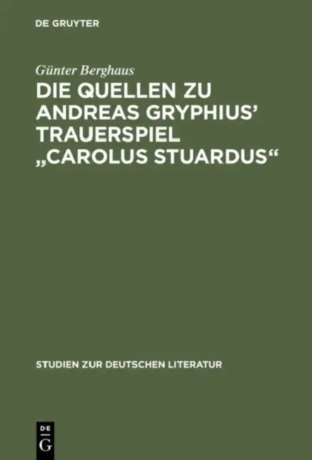 Die Quellen Zu Andreas Gryphius' Trauerspiel Carolus Stuardus: Studien Zur Entstehung Eines Historisch- Politischen Märtyrerdramas Der Barockzeit by Günter Berghaus