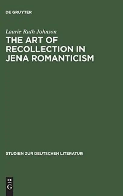 The Art of Recollection in Jena Romanticism: Memory, History, Fiction, and Fragmentation in Texts by Friedrich Schlegel and Novalis by Laurie Ruth Johnson