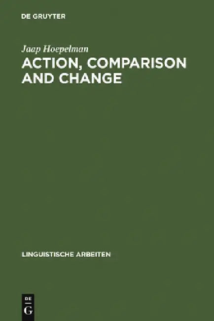Action, Comparison and Change: A Study in the Semantics of Verbs and Adjectives by Jaap Hoepelman