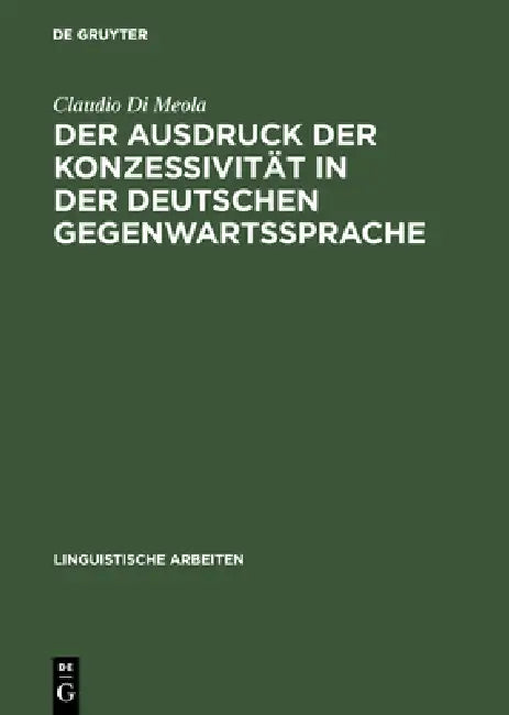 Der Ausdruck Der Konzessivität in Der Deutschen Gegenwartssprache: Theorie Und Beschreibung Anhand Eines Vergleichs Mit Dem Italienischen by Claudio Di Meola