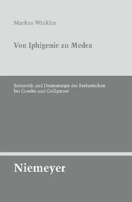Von Iphigenie Zu Medea: Semantik Und Dramaturgie Des Barbarischen Bei Goethe Und Grillparzer by Markus Winkler