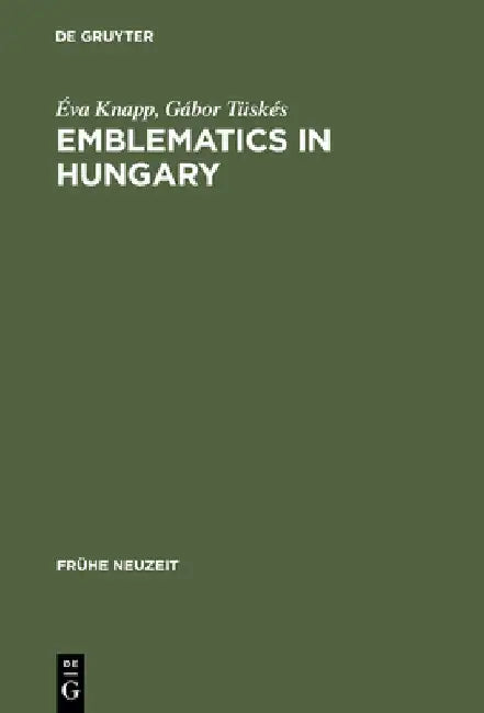 Emblematics in Hungary: A Study of the History of Symbolic Representation in Renaissance and Baroque Literature by Éva Knapp