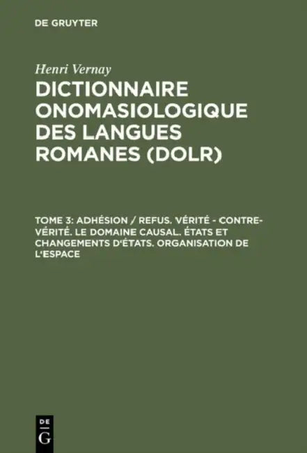 Dictionnaire onomasiologique des langues romanes (DOLR), Tome 3, Adhesion / refus. Verite - contre-verite. Le domaine causal. Etats et changements d'etats. Organisation de l'espace by Henri Vernay