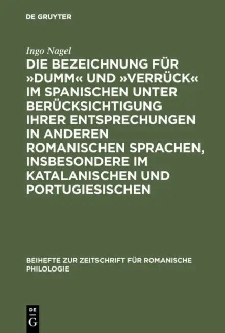 Die Bezeichnung Für »Dumm« Und »Verrück« Im Spanischen Unter Berücksichtigung Ihrer Entsprechungen in Anderen Romanischen Sprachen, Insbesondere Im Ka by Ingo Nagel