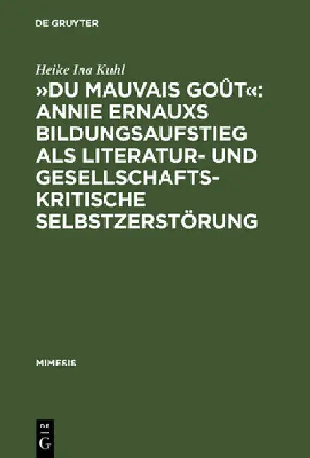 »Du Mauvais Goût« Annie Ernauxs Bildungsaufstieg ALS Literatur- Und Gesellschaftskritische Selbstzerstörung: Eine Untersuchung Ihres Werks Mithilfe Te by Heike Ina Kuhl