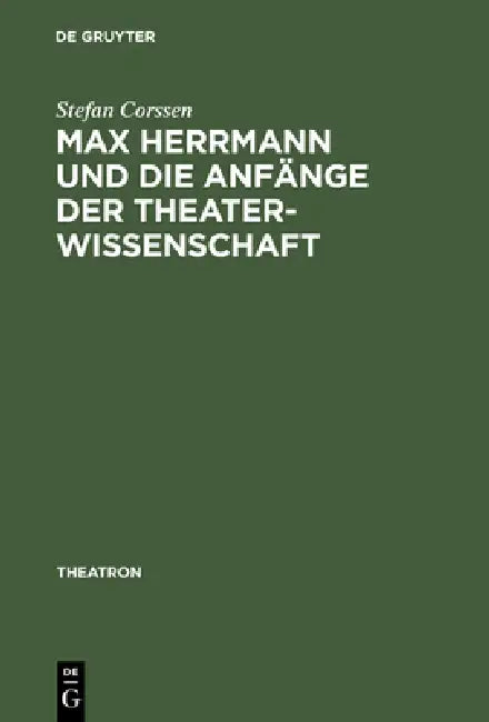 Max Herrmann Und Die Anfänge Der Theaterwissenschaft: Mit Teilweise Unveröffentlichten Materialien by Stefan Corssen