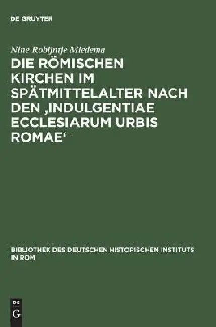 Die Römischen Kirchen Im Spätmittelalter Nach Den 'Indulgentiae Ecclesiarum Urbis Romae' by Nine Robijntje Miedema