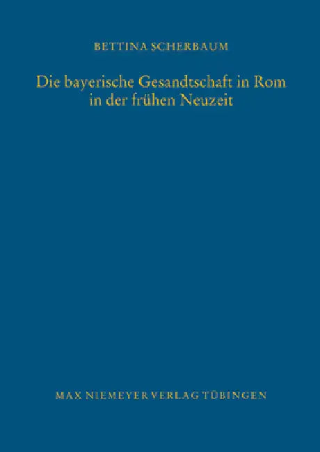 Die bayerische Gesandtschaft in Rom in der frühen Neuzeit = The Bavarian Legation in Rome in the Early Modern Age by Bettina Scherbaum