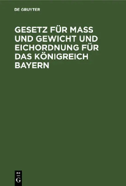 Gesetz Für Maß Und Gewicht Und Eichordnung Für Das Königreich Bayern: Eine Sammlung Der Verordnungen Und Bekanntmachungen, Welche in Ausführung Des Ge by No Contributor