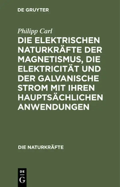 Die elektrischen Naturkräfte der Magnetismus, die Elektricität und der galvanische Strom mit ihren hauptsächlichen Anwendungen by Philipp Carl