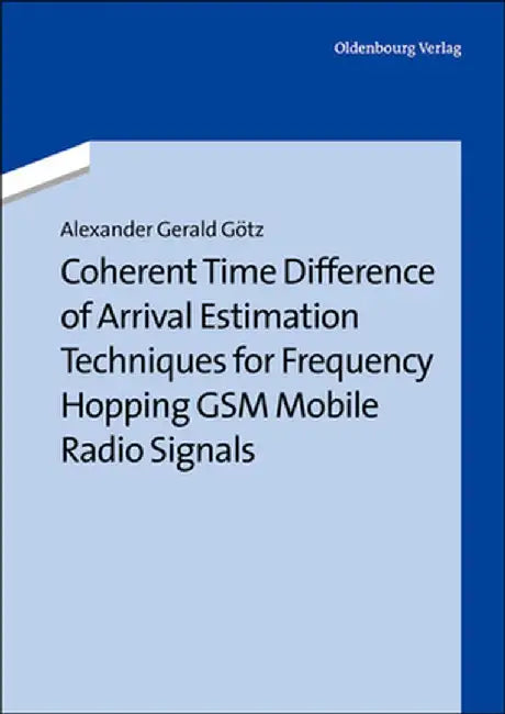 Coherent Time Difference of Arrival Estimation Techniques for Frequency Hopping GSM Mobile Radio Signals by Alexander Gerald Gtz