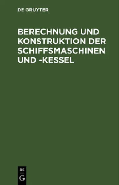 Berechnung Und Konstruktion Der Schiffsmaschinen Und -Kessel: Ein Handbuch Zum Gebrauch Für Konstrukteure, Seemaschinisten Und Studierende by No Contributor