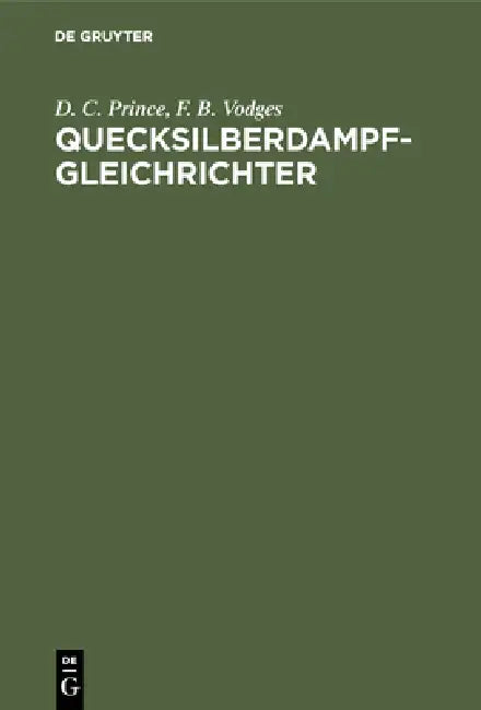 Quecksilberdampf-Gleichrichter: Wirkungsweise, Konstruktion Und Schaltung by D. C. Prince, F. B. Vodges, Otto Gramisch