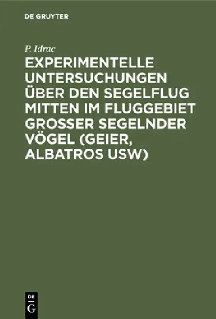 Experimentelle Untersuchungen Über Den Segelflug Mitten Im Fluggebiet Grosser Segelnder Vögel (Geier, Albatros Usw): Ihre Anwendung Auf Den Segelfug D by P. Idrac, F. Höhndorf