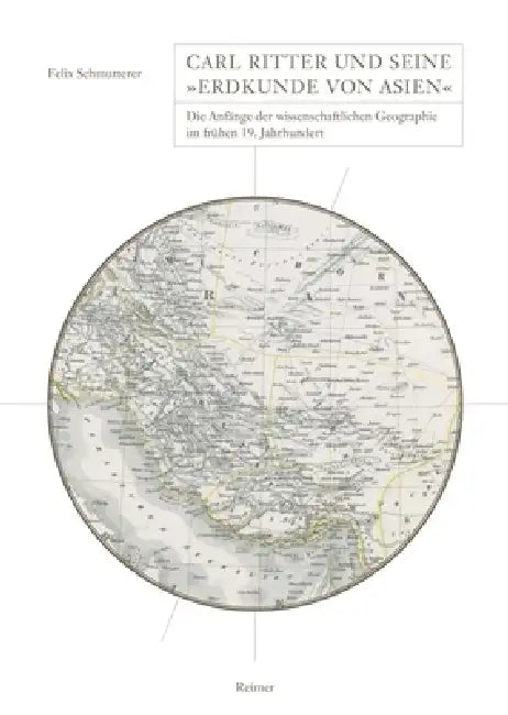 Carl Ritter Und Seine Erdkunde Von Asien: Die Anfange Der Wissenschaftlichen Geographie Im Fruhen 19. Jahrhundert by Felix Schmutterer
