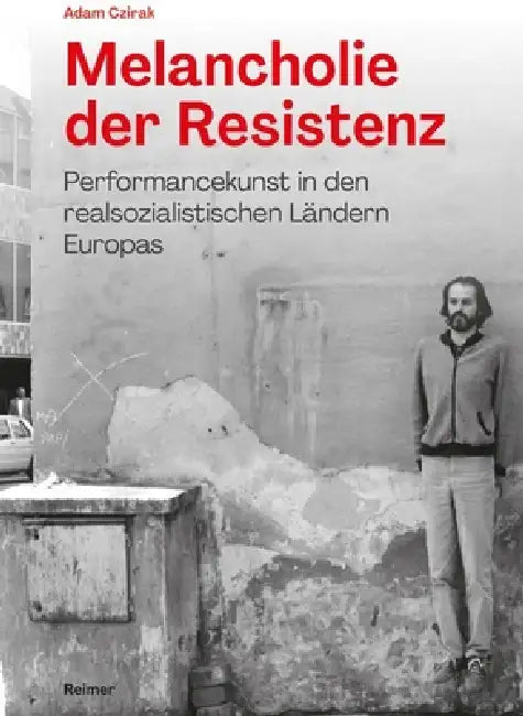 Melancholie Der Resistenz: Performancekunst in Den Realsozialistischen Landern Europas by Adam Czirak