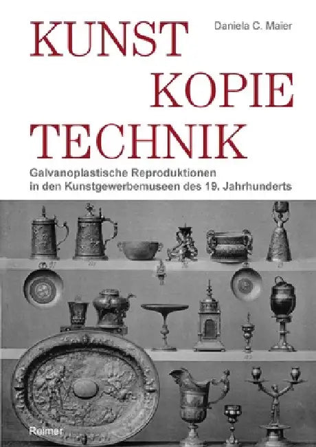 Kunst - Kopie - Technik: Galvanoplastische Reproduktionen in Kunstgewerbemuseen Des 19. Jahrhunderts by Daniela C. Maier