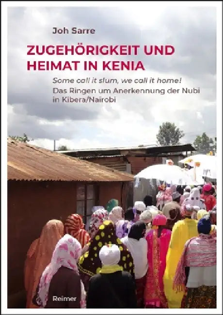 Zugehorigkeit Und Heimat in Kenia: Some Call It Slum, We Call It Home! Das Ringen Um Anerkennung Der Nubi in Kibera/Nairobi by Joh Sarre