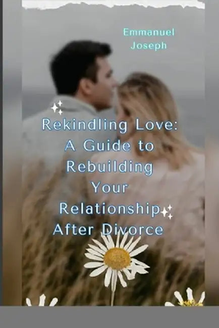 Rekindling Love: A Guide to Rebuilding Your Relationship After Divorce by Emmanuel Joseph