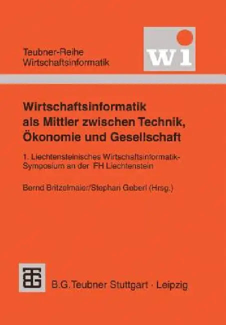 Wirtschaftsinformatik ALS Mittler Zwischen Technik, Ökonomie Und Gesellschaft: 1. Liechtensteinisches Wirtschaftsinformatik-Symposium an Der Fachhochs by Bernd Britzelmaier, Stephan Geberl