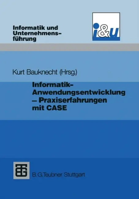 Informatik - Anwendungsentwicklung - Praxiserfahrungen: Probleme, Lösungen Und Erfahrungen Bei Einführung Und Einsatz Von Case by Kurt Bauknecht