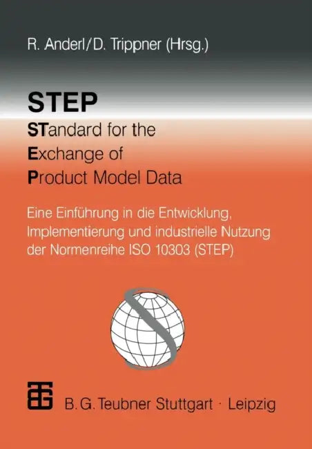 Step Standard for the Exchange of Product Model Data: Eine Einführung in Die Entwicklung, Implementierung Und Industrielle Nutzung Der Normenreihe ISO by Reiner Anderl, Reiner Anderl, Harald John